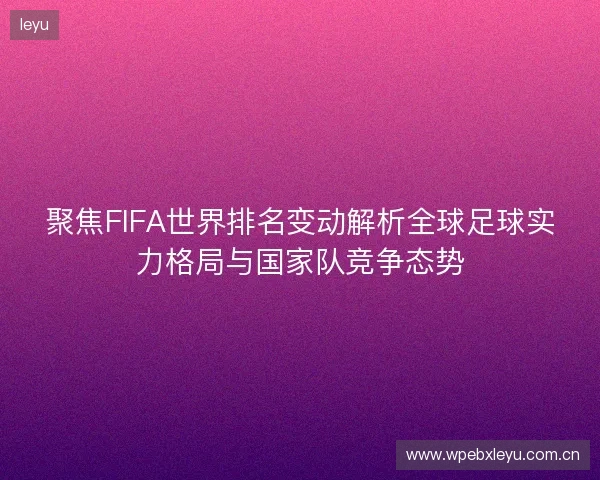 聚焦FIFA世界排名变动解析全球足球实力格局与国家队竞争态势