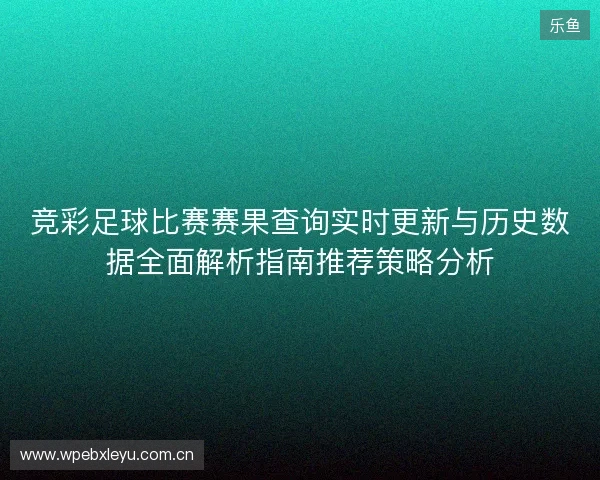 竞彩足球比赛赛果查询实时更新与历史数据全面解析指南推荐策略分析