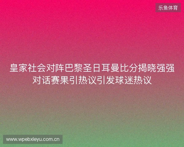 皇家社会对阵巴黎圣日耳曼比分揭晓强强对话赛果引热议引发球迷热议
