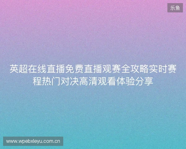 英超在线直播免费直播观赛全攻略实时赛程热门对决高清观看体验分享